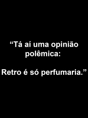 "T&aacute; a&iacute; uma opini&atilde;o pol&ecirc;mica: Retro &eacute; s&oacute; perfumaria"