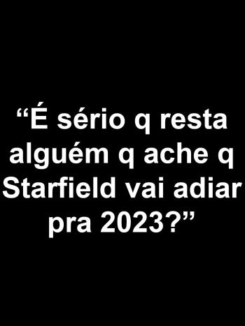 "&eacute; serio q ainda resta algu&eacute;m q ache q Starfield vai adiar pra 2023?"