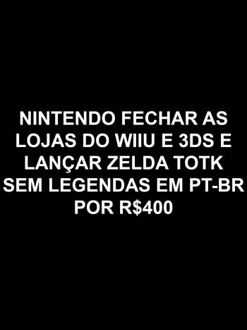Nintendo fechar as lojas do WiiU e 3DS e lançar Zelda: Tears of the Kingdom por R$400 sem legendas PT-BR